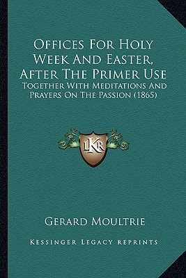 Offices For Holy Week And Easter, After The Primer Use: Together With Meditations And Prayers On The Passion (1865)