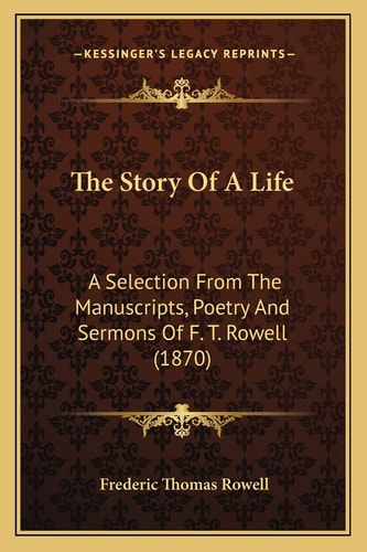 The Story Of A Life: A Selection From The Manuscripts, Poetry And Sermons Of F. T. Rowell (1870)