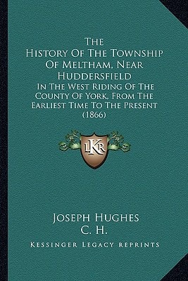 The History Of The Township Of Meltham, Near Huddersfield: In The West Riding Of The County Of York, From The Earliest Time To The Present (1866)