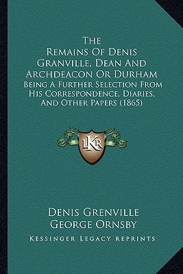 The Remains Of Denis Granville, Dean And Archdeacon Or Durham: Being A Further Selection From His Correspondence, Diaries, And Other Papers (1865)