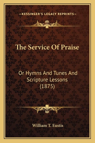 The Service Of Praise: Or Hymns And Tunes And Scripture Lessons (1875)