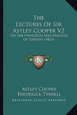 The Lectures Of Sir Astley Cooper V2: On The Principles And Practice Of Surgery (1825)