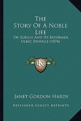 The Story Of A Noble Life: Or Zurich And Its Reformer, Ulric Zwingle (1874)