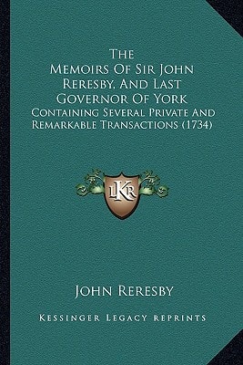 The Memoirs Of Sir John Reresby, And Last Governor Of York: Containing Several Private And Remarkable Transactions (1734)