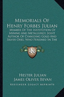 Memorials Of Henry Forbes Julian: Member Of The Institution Of Mining And Metallurgy, Joint Author Of Cyaniding Gold And Silver Ores, Who Perished In The Titanic Disaster (1914)