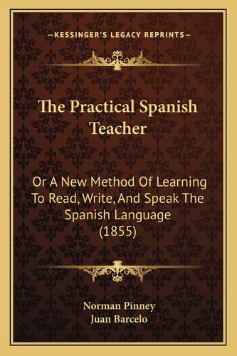 The Practical Spanish Teacher: Or A New Method Of Learning To Read, Write, And Speak The Spanish Language (1855)
