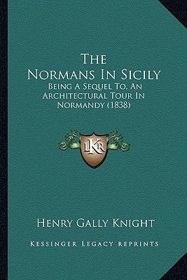 The Normans In Sicily: Being A Sequel To, An Architectural Tour In Normandy (1838)
