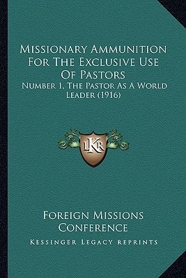 Missionary Ammunition For The Exclusive Use Of Pastors: Number 1, The Pastor As A World Leader (1916)