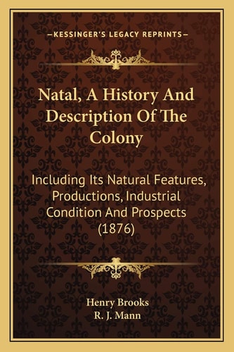 Natal, A History And Description Of The Colony: Including Its Natural Features, Productions, Industrial Condition And Prospects (1876)
