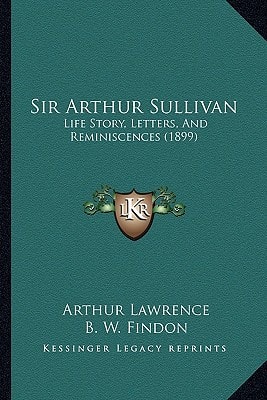 Sir Arthur Sullivan: Life Story, Letters, And Reminiscences (1899)