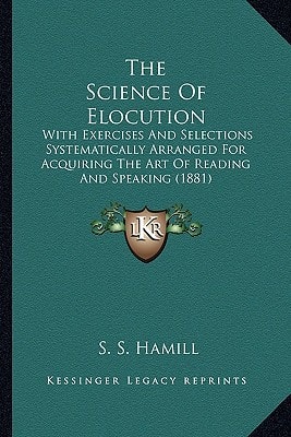 The Science Of Elocution: With Exercises And Selections Systematically Arranged For Acquiring The Art Of Reading And Speaking (1881)