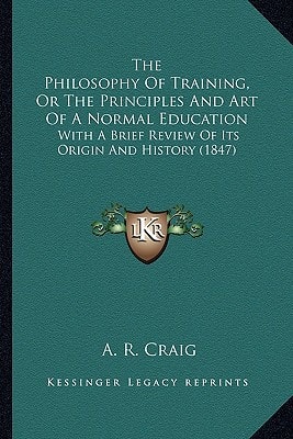 The Philosophy Of Training, Or The Principles And Art Of A Normal Education: With A Brief Review Of Its Origin And History (1847)