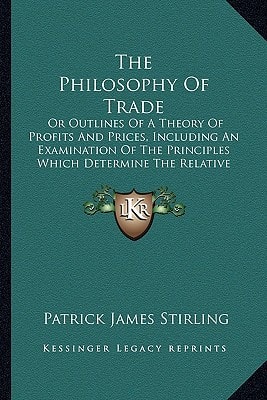 The Philosophy Of Trade: Or Outlines Of A Theory Of Profits And Prices, Including An Examination Of The Principles Which Determine The Relative Value (1846)