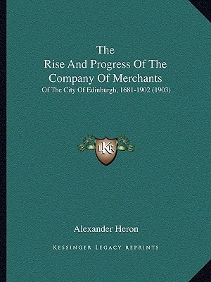 The Rise And Progress Of The Company Of Merchants: Of The City Of Edinburgh, 1681-1902 (1903)