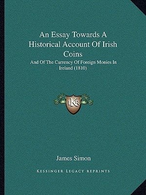 An Essay Towards A Historical Account Of Irish Coins: And Of The Currency Of Foreign Monies In Ireland (1810)