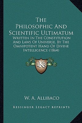 The Philosophic And Scientific Ultimatum: Written In The Constitution And Laws Of Universe, By The Omnipotent Hand Of Divine Intelligence (1864)