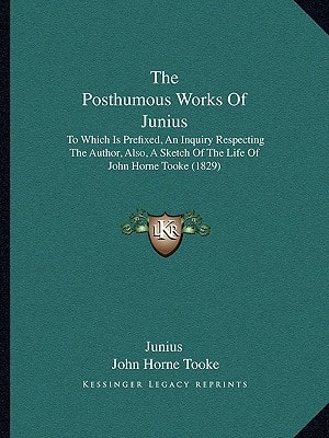 The Posthumous Works Of Junius: To Which Is Prefixed, An Inquiry Respecting The Author, Also, A Sketch Of The Life Of John Horne Tooke (1829)