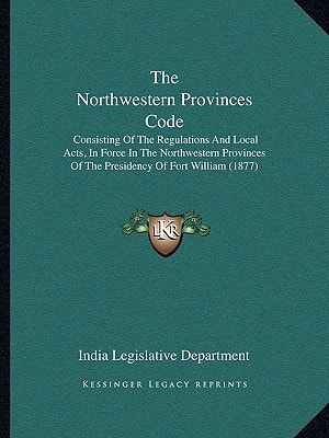 The Northwestern Provinces Code: Consisting Of The Regulations And Local Acts, In Force In The Northwestern Provinces Of The Presidency Of Fort William (1877)