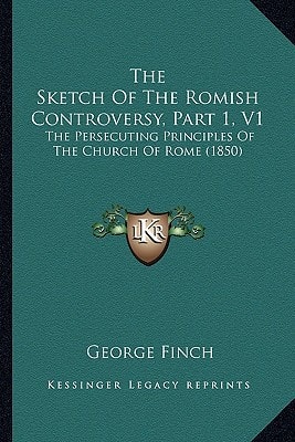 The Sketch Of The Romish Controversy, Part 1, V1: The Persecuting Principles Of The Church Of Rome (1850)