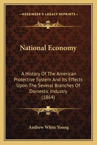 National Economy: A History Of The American Protective System And Its Effects Upon The Several Branches Of Domestic Industry (1864)
