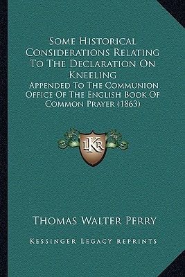 Some Historical Considerations Relating To The Declaration On Kneeling: Appended To The Communion Office Of The English Book Of Common Prayer (1863)
