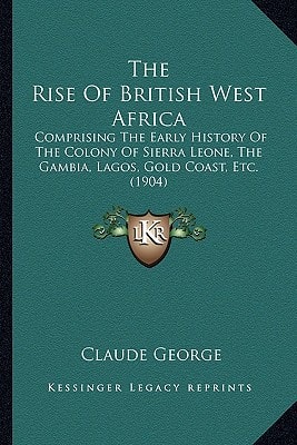 The Rise Of British West Africa: Comprising The Early History Of The Colony Of Sierra Leone, The Gambia, Lagos, Gold Coast, Etc. (1904)