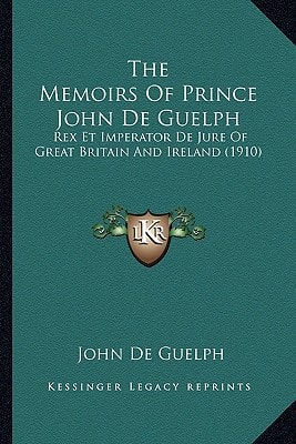 The Memoirs Of Prince John De Guelph: Rex Et Imperator De Jure Of Great Britain And Ireland (1910)