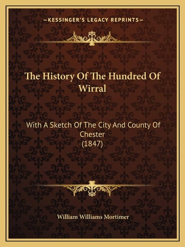 The History Of The Hundred Of Wirral: With A Sketch Of The City And County Of Chester (1847)