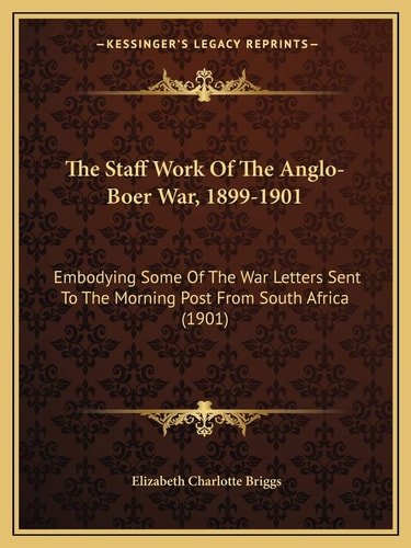 The Staff Work Of The Anglo-Boer War, 1899-1901: Embodying Some Of The War Letters Sent To The Morning Post From South Africa (1901)