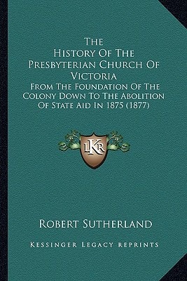 The History Of The Presbyterian Church Of Victoria: From The Foundation Of The Colony Down To The Abolition Of State Aid In 1875 (1877)