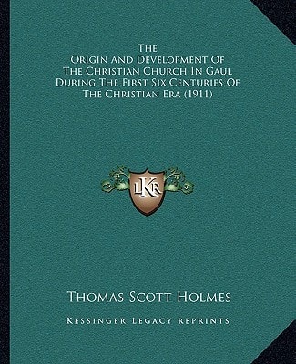 The Origin And Development Of The Christian Church In Gaul During The First Six Centuries Of The Christian Era (1911)