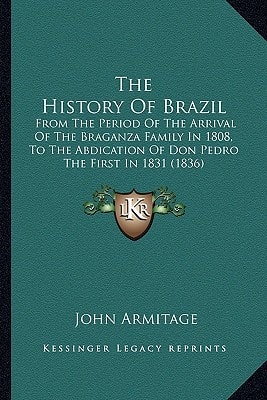 The History Of Brazil: From The Period Of The Arrival Of The Braganza Family In 1808, To The Abdication Of Don Pedro The First In 1831 (1836)