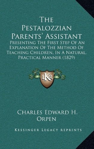 The Pestalozzian Parents' Assistant: Presenting The First Step Of An Explanation Of The Method Of Teaching Children, In A Natural, Practical Manner (1829)