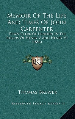 Memoir Of The Life And Times Of John Carpenter: Town Clerk Of London In The Reigns Of Henry V And Henry VI (1856)