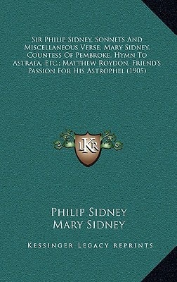 Sir Philip Sidney, Sonnets And Miscellaneous Verse; Mary Sidney, Countess Of Pembroke, Hymn To Astraea, Etc.; Matthew Roydon, Friend's Passion For His Astrophel (1905)