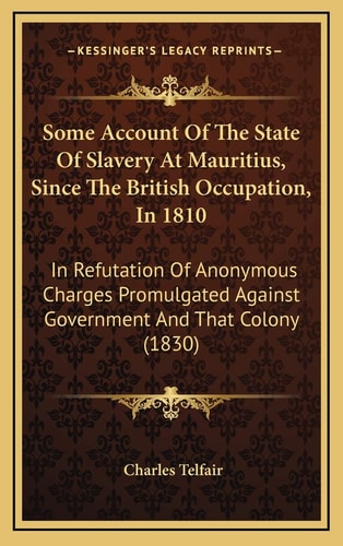 Some Account Of The State Of Slavery At Mauritius, Since The British Occupation, In 1810: In Refutation Of Anonymous Charges Promulgated Against Government And That Colony (1830)