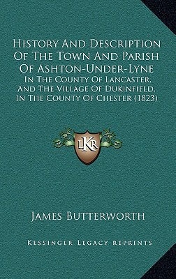 History And Description Of The Town And Parish Of Ashton-Under-Lyne: In The County Of Lancaster, And The Village Of Dukinfield, In The County Of Chester (1823)