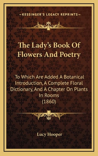 The Lady's Book Of Flowers And Poetry: To Which Are Added A Botanical Introduction, A Complete Floral Dictionary, And A Chapter On Plants In Rooms (1860)