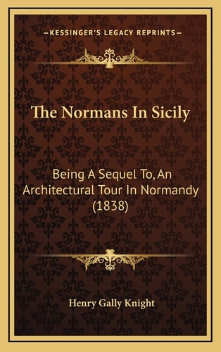 The Normans In Sicily: Being A Sequel To, An Architectural Tour In Normandy (1838)