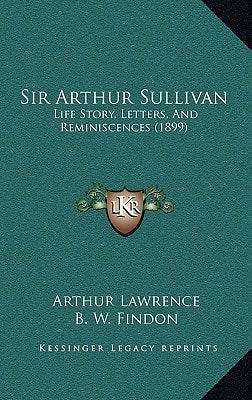 Sir Arthur Sullivan: Life Story, Letters, And Reminiscences (1899)
