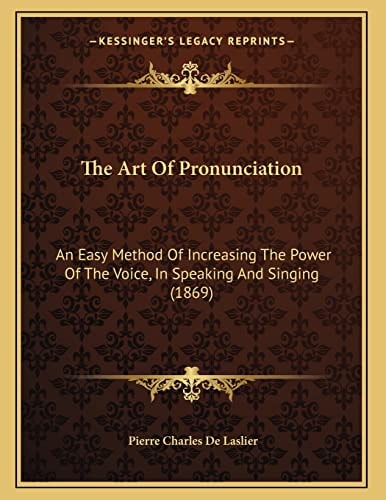 The Art Of Pronunciation: An Easy Method Of Increasing The Power Of The Voice, In Speaking And Singing (1869)