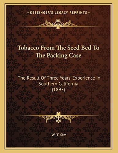 Tobacco From The Seed Bed To The Packing Case: The Result Of Three Years' Experience In Southern California (1897)