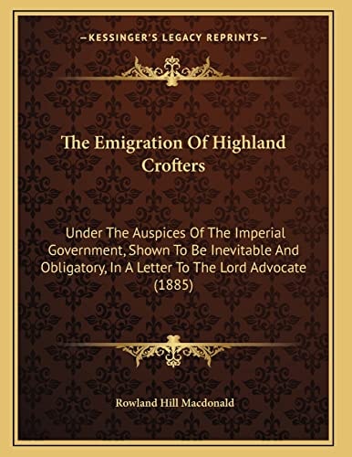 The Emigration Of Highland Crofters: Under The Auspices Of The Imperial Government, Shown To Be Inevitable And Obligatory, In A Letter To The Lord Advocate (1885)