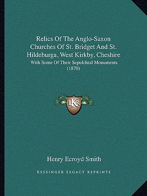 Relics Of The Anglo-Saxon Churches Of St. Bridget And St. Hildeburga, West Kirkby, Cheshire: With Some Of Their Sepulchral Monuments (1870)