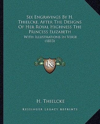 Six Engravings By H. Thielcke, After The Designs Of Her Royal Highness The Princess Elizabeth: With Illustrations In Verse (1813)