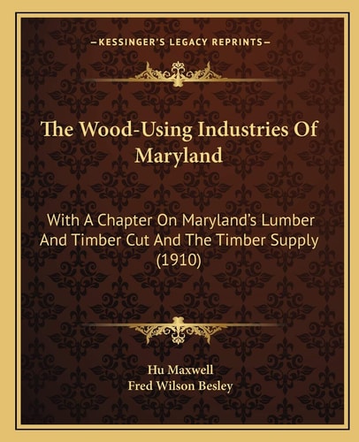 The Wood-Using Industries Of Maryland: With A Chapter On Maryland's Lumber And Timber Cut And The Timber Supply (1910)