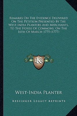 Remarks On The Evidence Delivered On The Petition Presented By The West-India Planters And Merchants, To The House Of Commons, On The 16th Of March 1775 (1777)