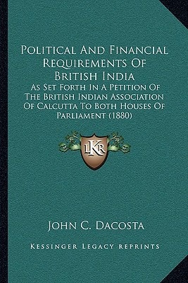 Political And Financial Requirements Of British India: As Set Forth In A Petition Of The British Indian Association Of Calcutta To Both Houses Of Parliament (1880)