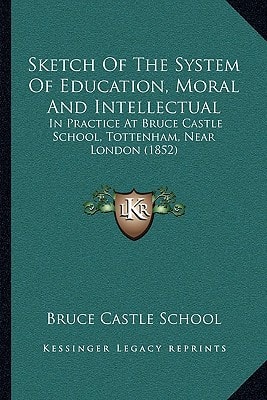 Sketch Of The System Of Education, Moral And Intellectual: In Practice At Bruce Castle School, Tottenham, Near London (1852)