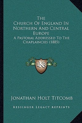 The Church Of England In Northern And Central Europe: A Pastoral Addressed To The Chaplaincies (1885)